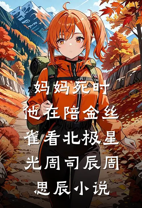 妈妈死时，他在陪金丝雀看北极星光周司辰周思辰小说