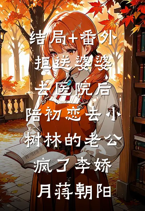 结局+番外拒送婆婆去医院后，陪初恋去小树林的老公疯了李娇月蒋朝阳