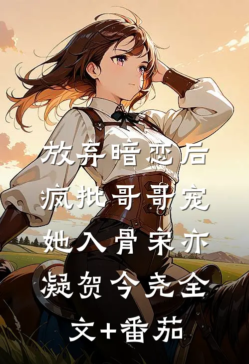 放弃暗恋后，疯批哥哥宠她入骨宋亦凝贺今尧全文+番茄