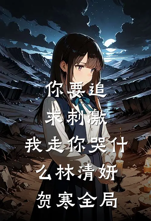 你要追求刺激，我走你哭什么林清妍贺寒全局
