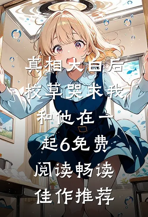 真相大白后,校草哭求我和他在一起6免费阅读畅读佳作推荐