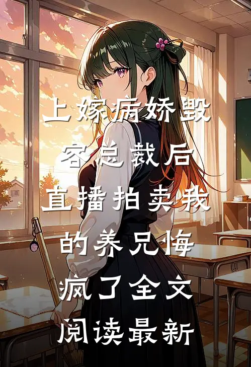 上嫁病娇毁容总裁后，直播拍卖我的养兄悔疯了全文阅读最新