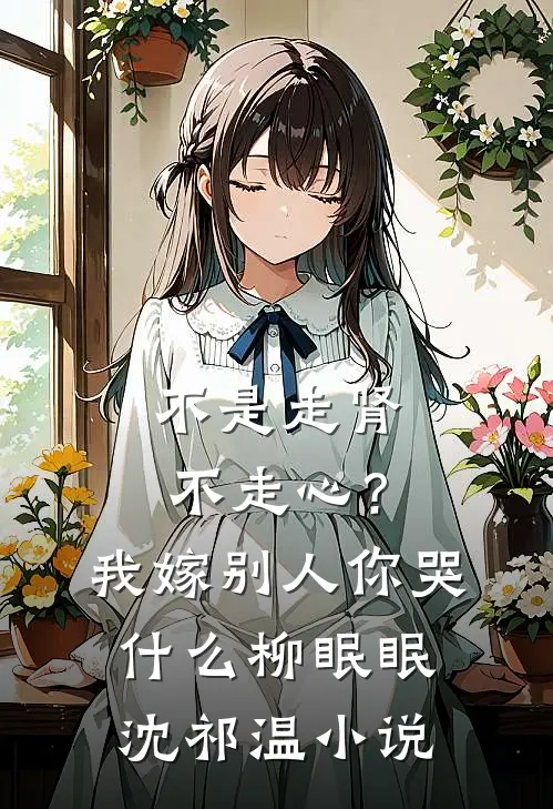 不是走肾不走心？我嫁别人你哭什么柳眠眠沈祁温小说