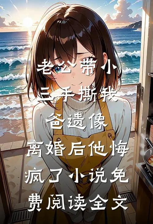 老公带小三手撕我爸遗像，离婚后他悔疯了小说免费阅读全文