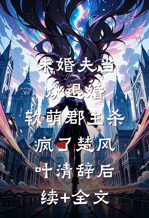 未婚夫当众退婚，软萌郡主杀疯了楚风叶清辞后续+全文