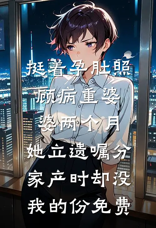 挺着孕肚照顾病重婆婆两个月，她立遗嘱分家产时却没我的份免费
