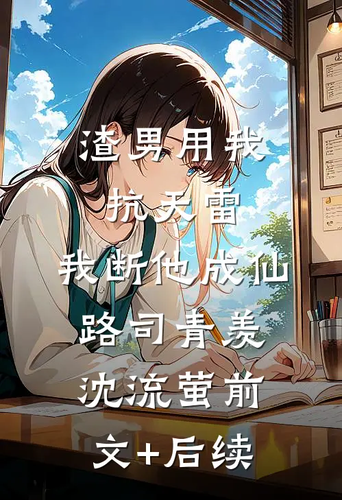 渣男用我抗天雷，我断他成仙路司青羡沈流萤前文+后续