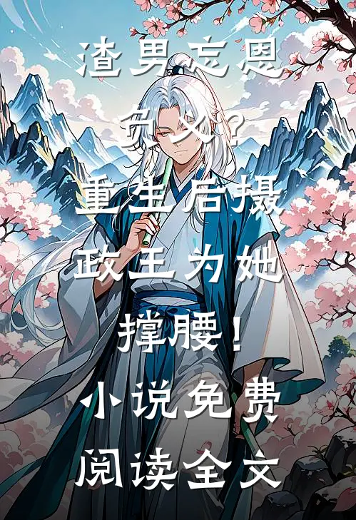 渣男忘恩负义？重生后摄政王为她撑腰！小说免费阅读全文