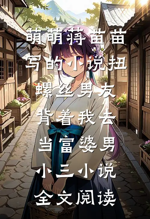 萌萌蒋苗苗写的小说扭螺丝男友背着我去当富婆男小三小说全文阅读
