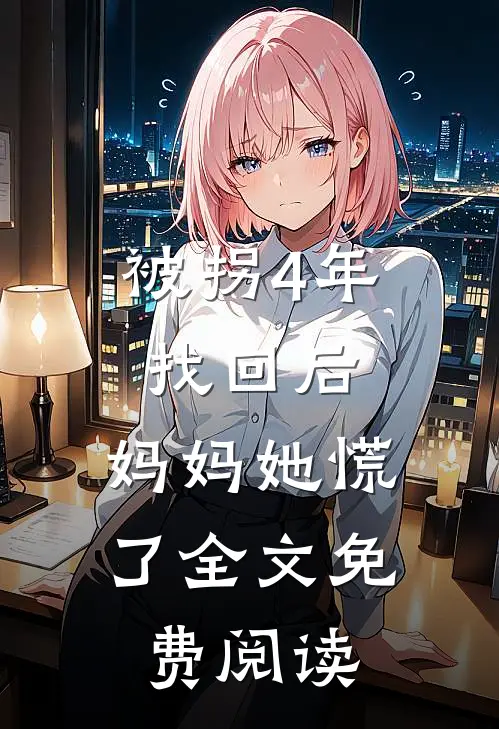 被拐4年找回后，妈妈她慌了全文免费阅读