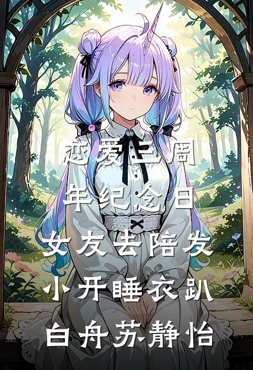 恋爱三周年纪念日，女友去陪发小开睡衣趴(白舟苏静怡)