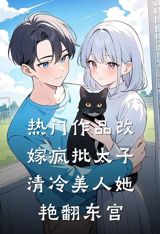热门作品改嫁疯批太子，清冷美人她艳翻东宫