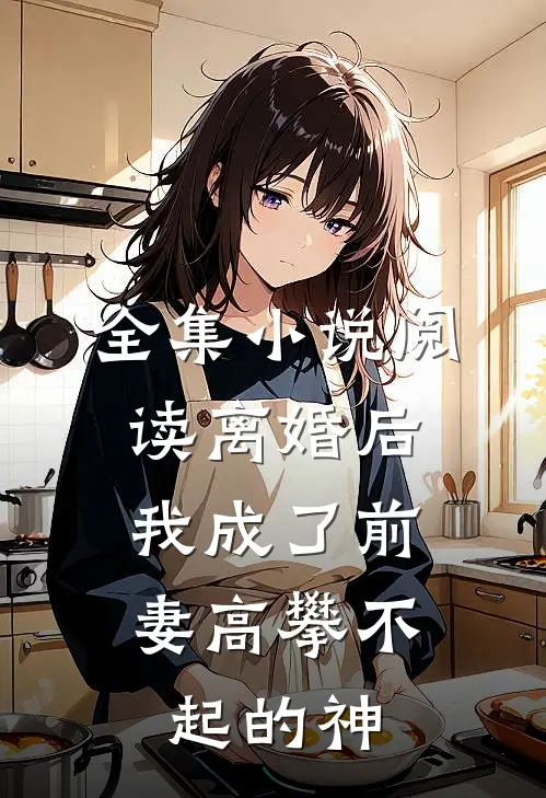 全集小说阅读离婚后，我成了前妻高攀不起的神