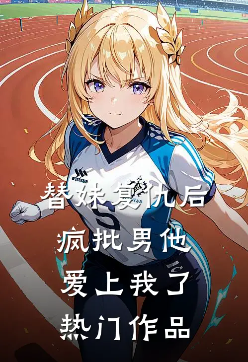 替妹复仇后，疯批男他爱上我了热门作品