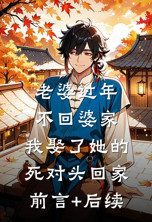 老婆过年不回婆家，我娶了她的死对头回家前言+后续
