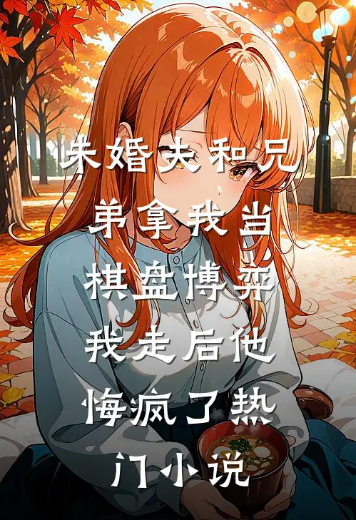 未婚夫和兄弟拿我当棋盘博弈，我走后他悔疯了热门小说