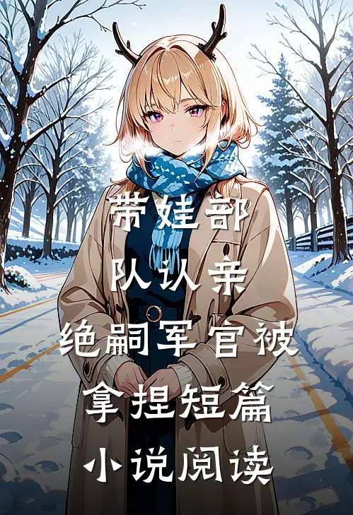 带娃部队认亲，绝嗣军官被拿捏短篇小说阅读