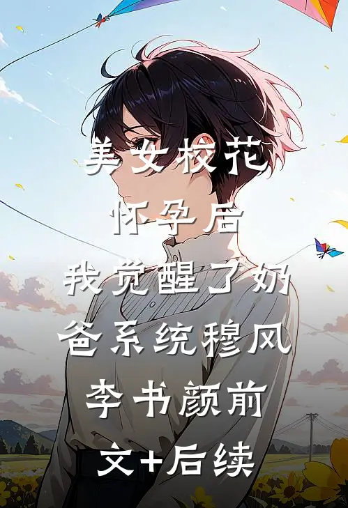 美女校花怀孕后，我觉醒了奶爸系统穆风李书颜前文+后续