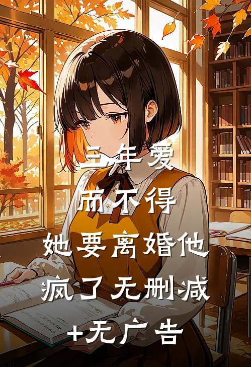三年爱而不得，她要离婚他疯了无删减+无广告