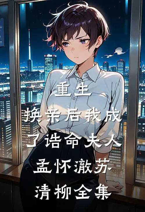 重生：换亲后我成了诰命夫人孟怀澈苏清柳全集
