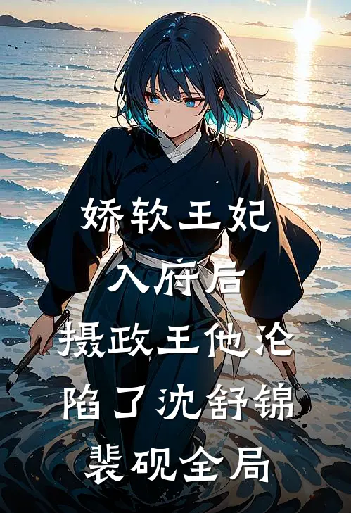 娇软王妃入府后，摄政王他沦陷了沈舒锦裴砚全局