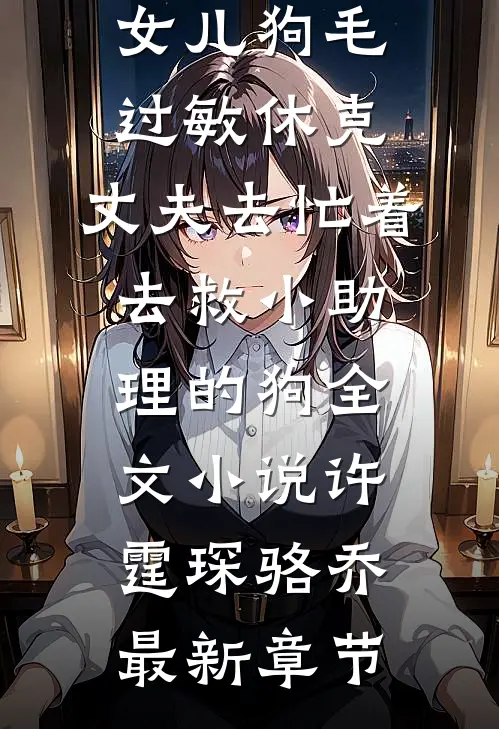女儿狗毛过敏休克，丈夫去忙着去救小助理的狗全文小说许霆琛骆乔最新章节