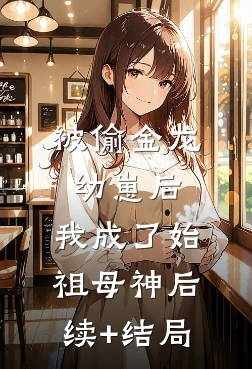 被偷金龙幼崽后，我成了始祖母神后续+结局