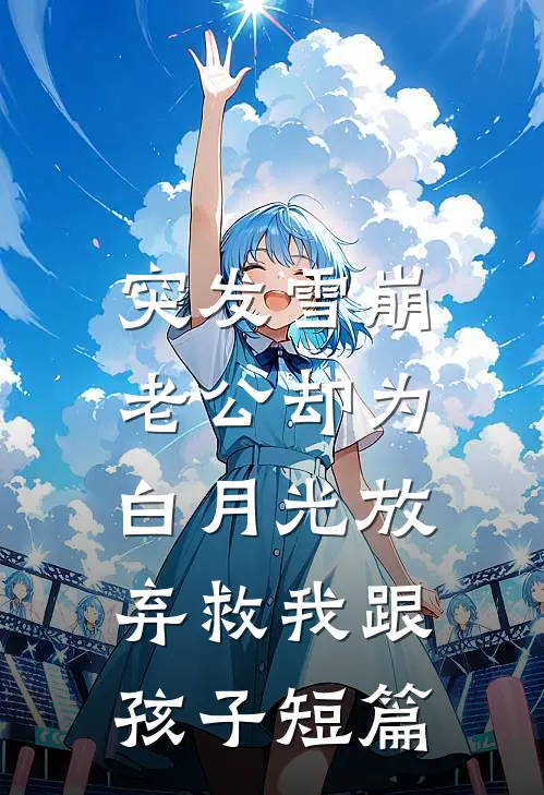 突发雪崩，老公却为白月光放弃救我跟孩子短篇