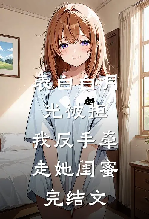 表白白月光被拒，我反手牵走她闺蜜完结文