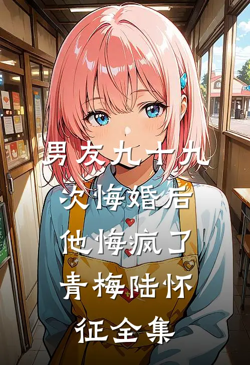 男友九十九次悔婚后，他悔疯了青梅陆怀征 全集