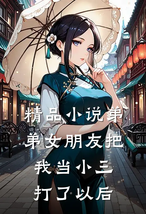 精品小说弟弟女朋友把我当小三打了以后