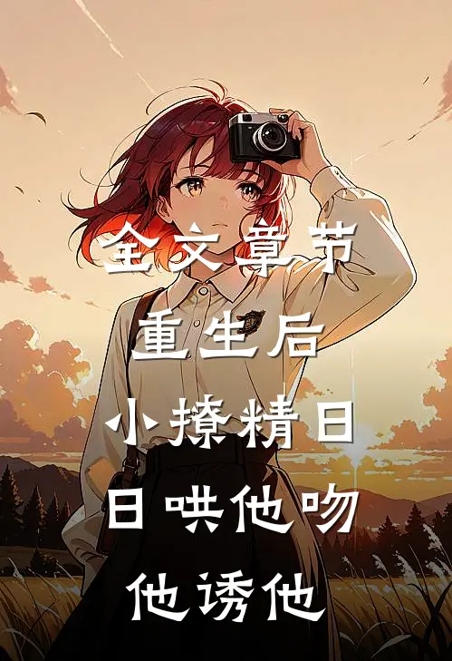 全文章节重生后，小撩精日日哄他吻他诱他