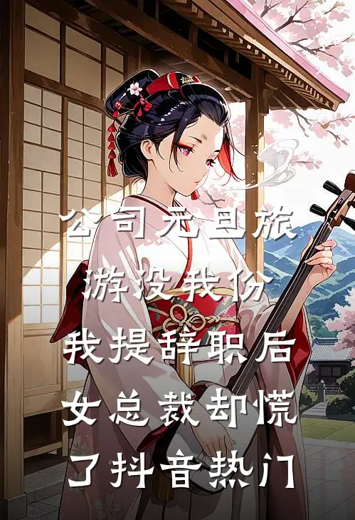 公司元旦旅游没我份，我提辞职后女总裁却慌了抖音热门