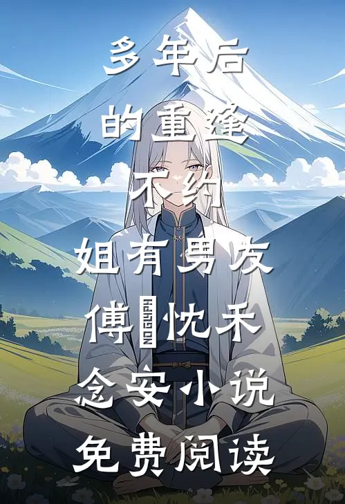 多年后的重逢，不约，姐有男友傅璟忱禾念安小说免费阅读
