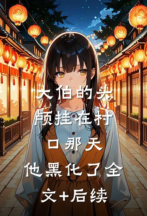 大伯的头颅挂在村口那天，他黑化了全文+后续