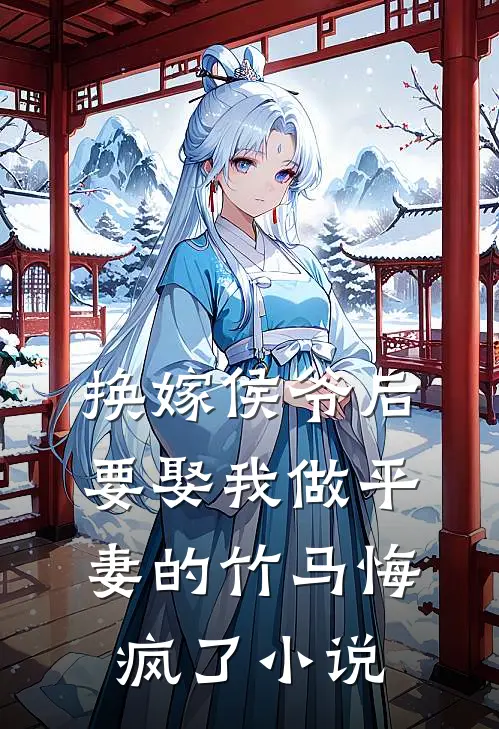 换嫁侯爷后，要娶我做平妻的竹马悔疯了小说