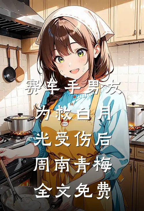 赛车手男友为救白月光受伤后周南青梅全文免费