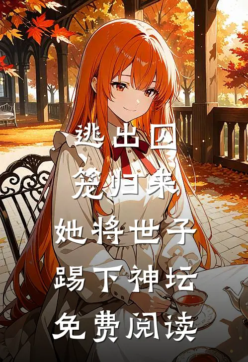 逃出囚笼归来，她将世子踢下神坛免费阅读