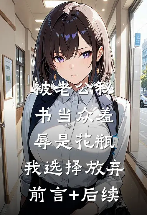 被老公秘书当众羞辱是花瓶，我选择放弃前言+后续