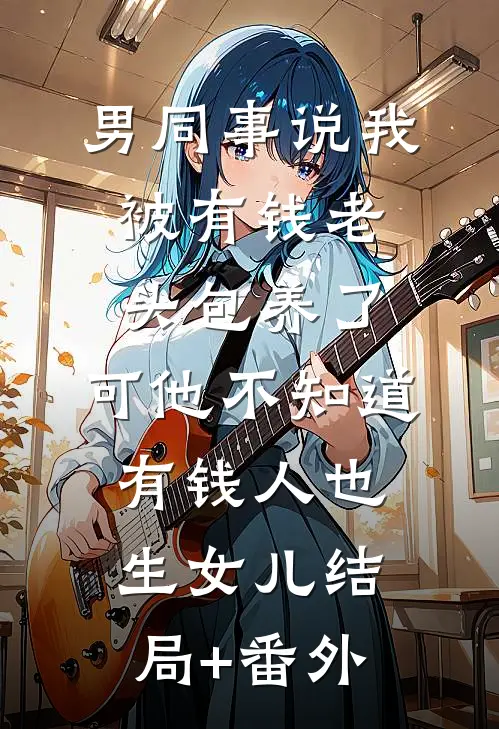 男同事说我被有钱老头包养了，可他不知道有钱人也生女儿结局+番外