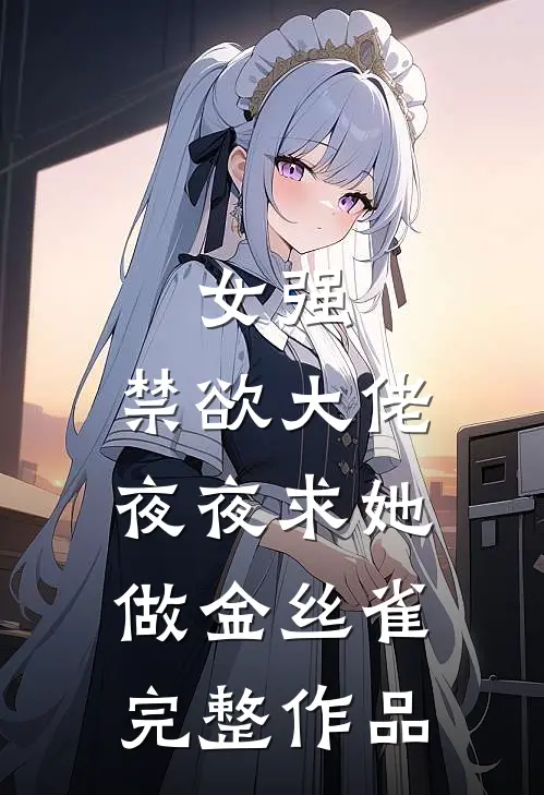 女强：禁欲大佬夜夜求她做金丝雀完整作品