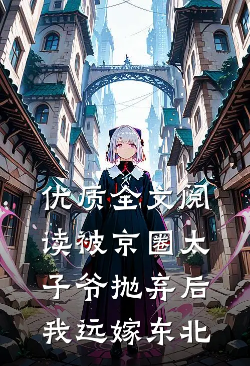 优质全文阅读被京圈太子爷抛弃后，我远嫁东北