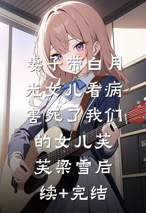 妻子带白月光女儿看病，害死了我们的女儿芙芙梁雪后续+完结
