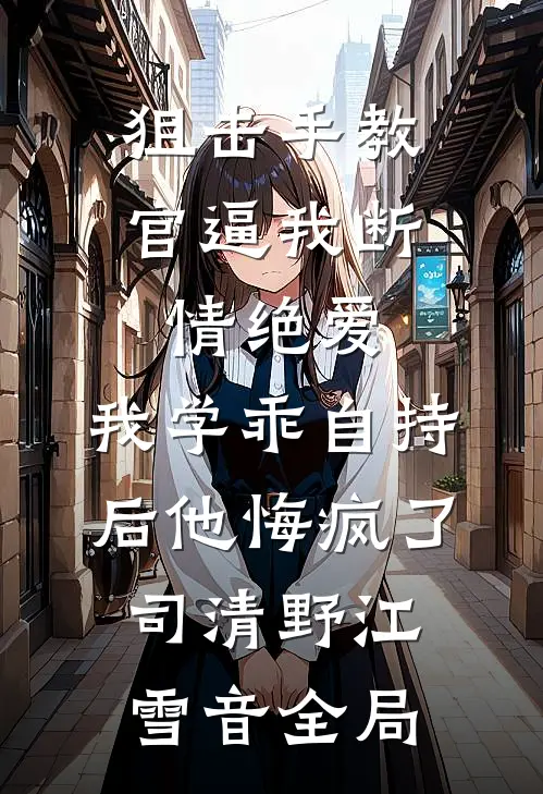 狙击手教官逼我断情绝爱，我学乖自持后他悔疯了司清野江雪音全局