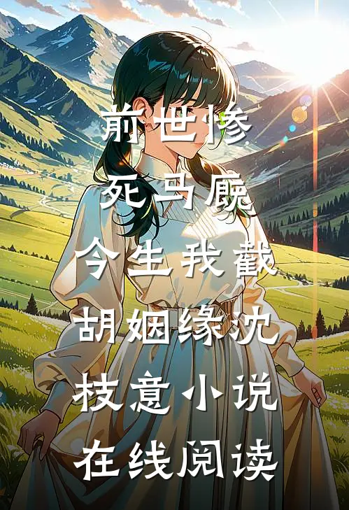 前世惨死马厩，今生我截胡姻缘沈枝意小说在线阅读