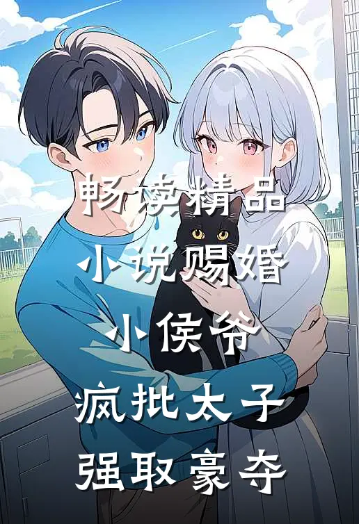 畅读精品小说赐婚小侯爷，疯批太子强取豪夺