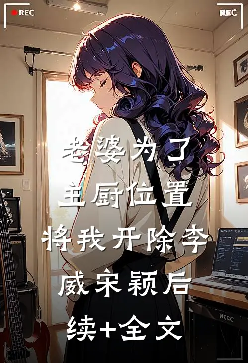 老婆为了主厨位置，将我开除李威宋颖后续+全文