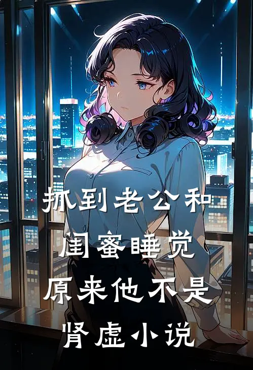 抓到老公和闺蜜睡觉，原来他不是肾虚小说