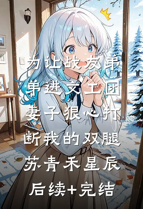 为让战友弟弟进文工团，妻子狠心打断我的双腿苏青禾星辰后续+完结