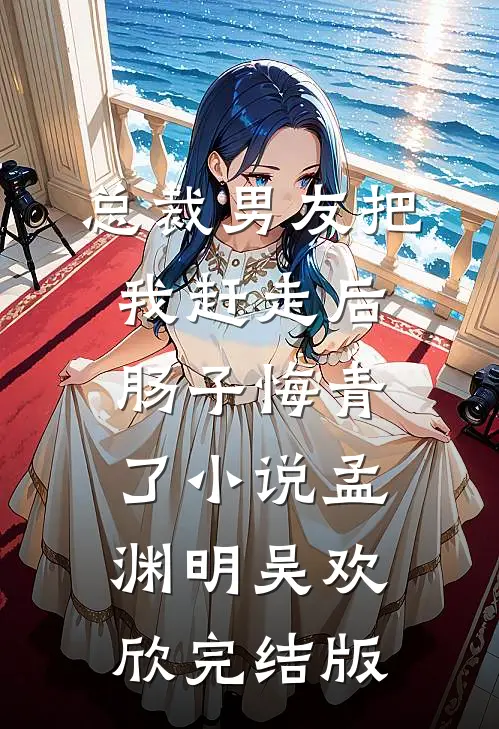 总裁男友把我赶走后，肠子悔青了小说孟渊明吴欢欣完结版